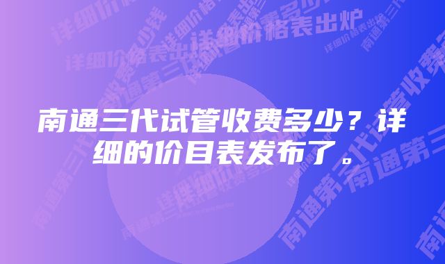 南通三代试管收费多少？详细的价目表发布了。