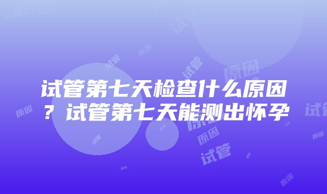 试管第七天检查什么原因？试管第七天能测出怀孕