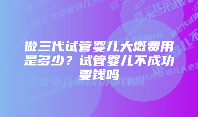 做三代试管婴儿大概费用是多少？试管婴儿不成功要钱吗