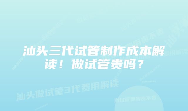 汕头三代试管制作成本解读！做试管贵吗？