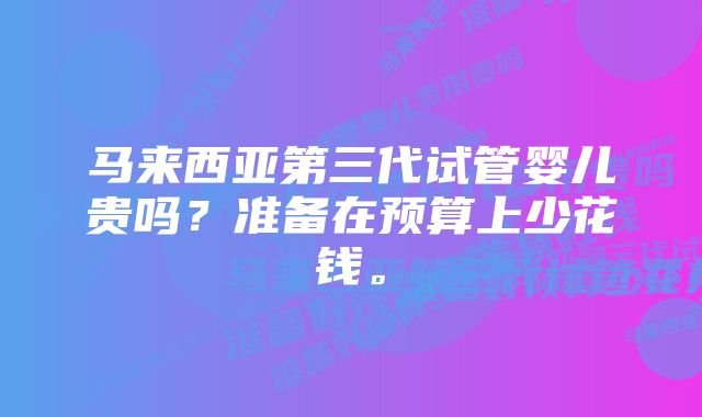 马来西亚第三代试管婴儿贵吗？准备在预算上少花钱。