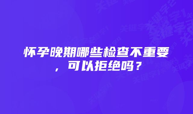 怀孕晚期哪些检查不重要，可以拒绝吗？