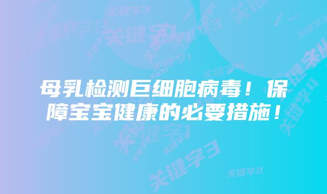 母乳检测巨细胞病毒！保障宝宝健康的必要措施！