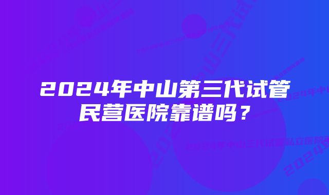 2024年中山第三代试管民营医院靠谱吗？