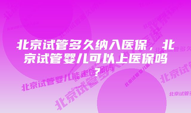 北京试管多久纳入医保，北京试管婴儿可以上医保吗？