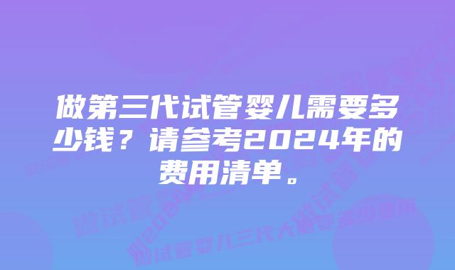 做第三代试管婴儿需要多少钱？请参考2024年的费用清单。