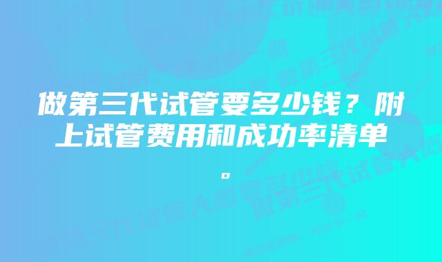 做第三代试管要多少钱？附上试管费用和成功率清单。