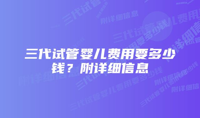 三代试管婴儿费用要多少钱？附详细信息