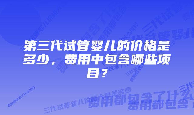 第三代试管婴儿的价格是多少，费用中包含哪些项目？