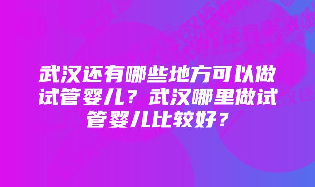 武汉还有哪些地方可以做试管婴儿？武汉哪里做试管婴儿比较好？