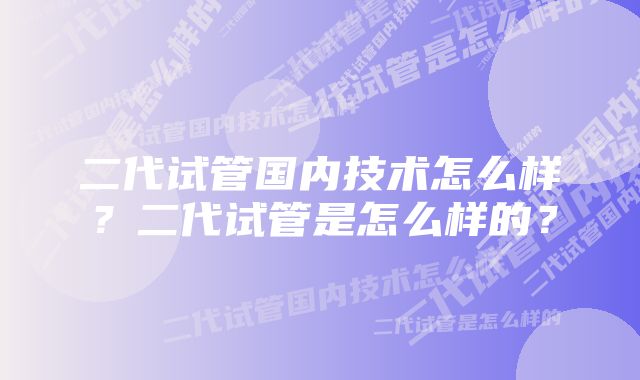 二代试管国内技术怎么样？二代试管是怎么样的？