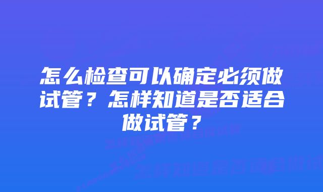 怎么检查可以确定必须做试管？怎样知道是否适合做试管？