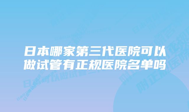 日本哪家第三代医院可以做试管有正规医院名单吗