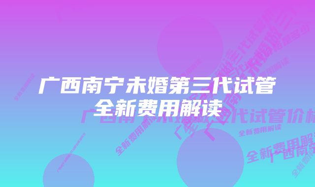 广西南宁未婚第三代试管全新费用解读