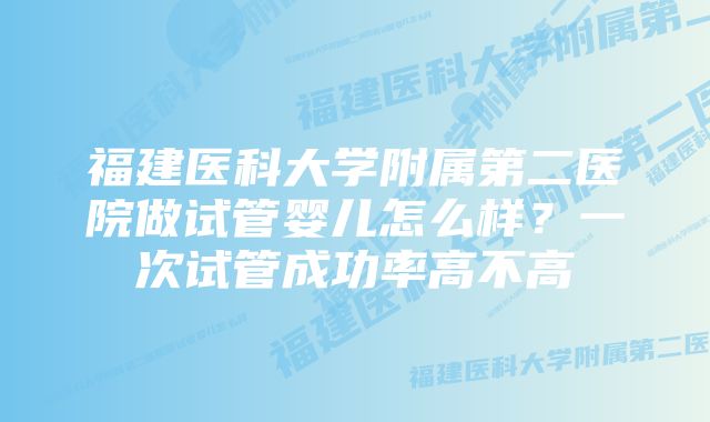 福建医科大学附属第二医院做试管婴儿怎么样？一次试管成功率高不高