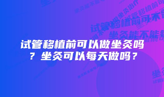 试管移植前可以做坐灸吗？坐灸可以每天做吗？