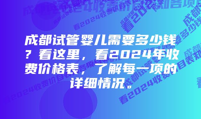 成都试管婴儿需要多少钱？看这里，看2024年收费价格表，了解每一项的详细情况。