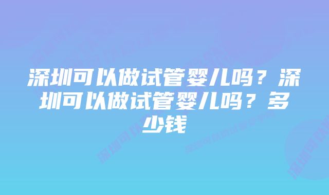 深圳可以做试管婴儿吗？深圳可以做试管婴儿吗？多少钱