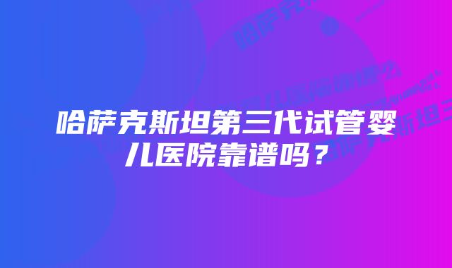 哈萨克斯坦第三代试管婴儿医院靠谱吗？