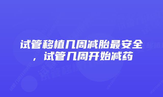 试管移植几周减胎最安全，试管几周开始减药