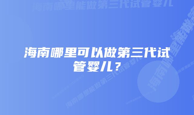 海南哪里可以做第三代试管婴儿？