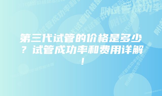 第三代试管的价格是多少？试管成功率和费用详解！