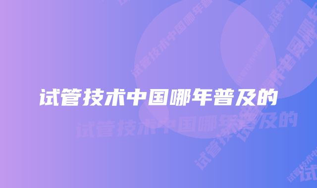 试管技术中国哪年普及的