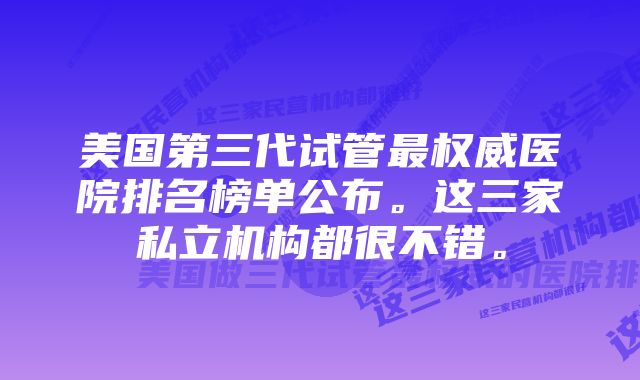 美国第三代试管最权威医院排名榜单公布。这三家私立机构都很不错。