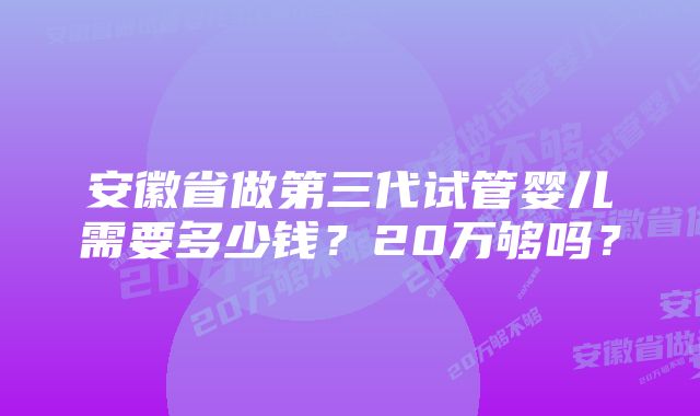 安徽省做第三代试管婴儿需要多少钱？20万够吗？