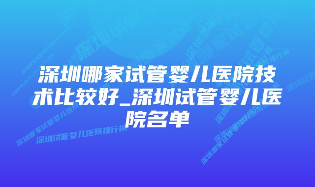 深圳哪家试管婴儿医院技术比较好_深圳试管婴儿医院名单