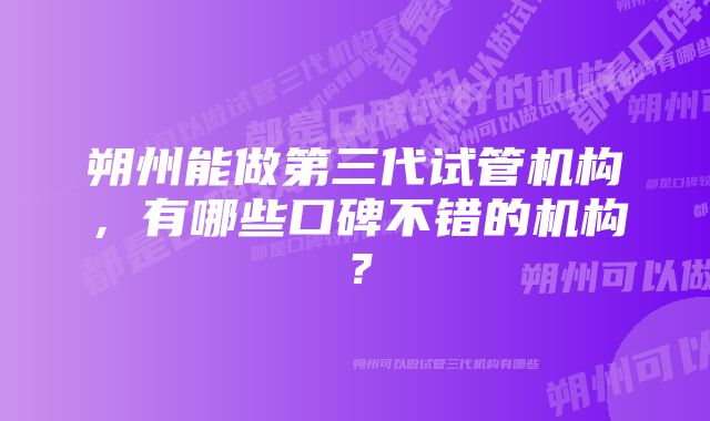 朔州能做第三代试管机构，有哪些口碑不错的机构？