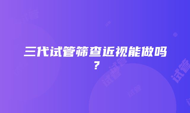 三代试管筛查近视能做吗？