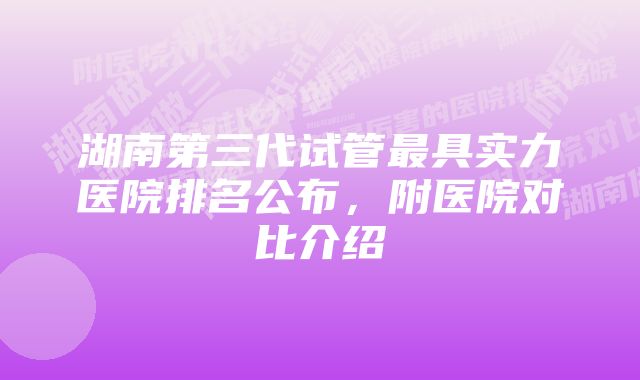 湖南第三代试管最具实力医院排名公布，附医院对比介绍