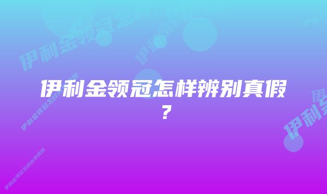 伊利金领冠怎样辨别真假？