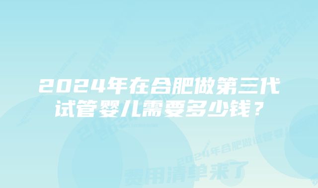 2024年在合肥做第三代试管婴儿需要多少钱？