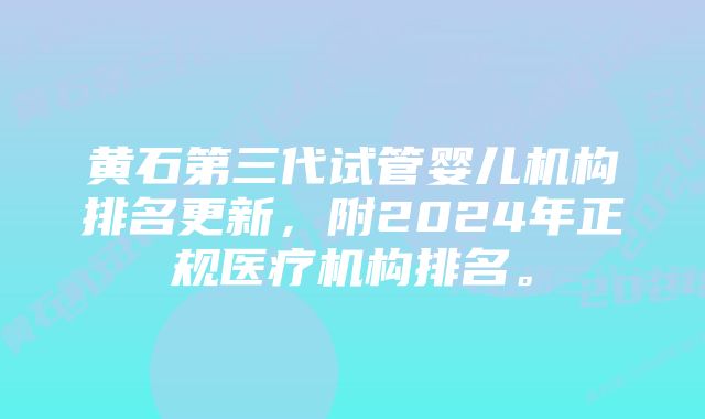 黄石第三代试管婴儿机构排名更新，附2024年正规医疗机构排名。