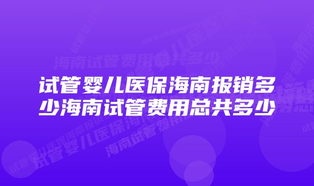 试管婴儿医保海南报销多少海南试管费用总共多少