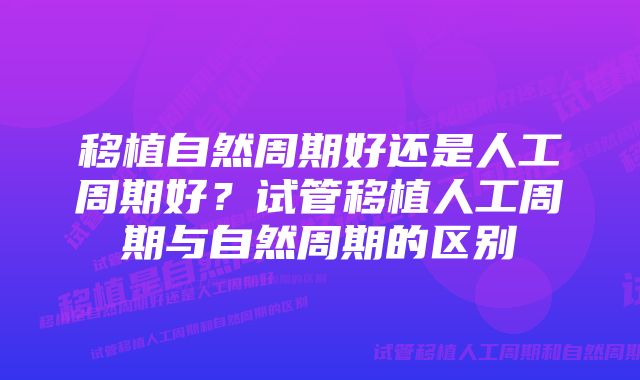 移植自然周期好还是人工周期好？试管移植人工周期与自然周期的区别