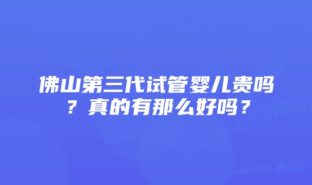 佛山第三代试管婴儿贵吗？真的有那么好吗？