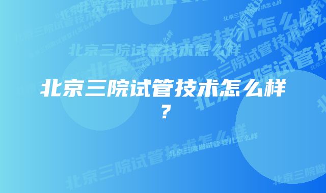 北京三院试管技术怎么样？