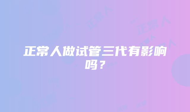 正常人做试管三代有影响吗？