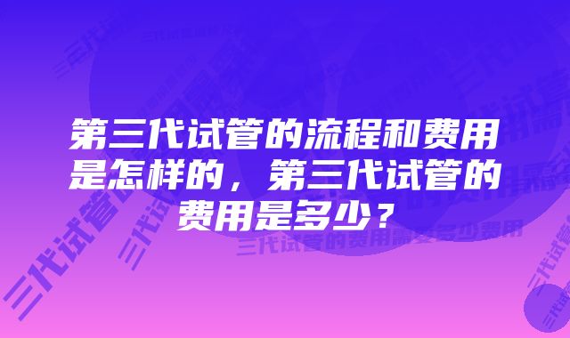 第三代试管的流程和费用是怎样的，第三代试管的费用是多少？