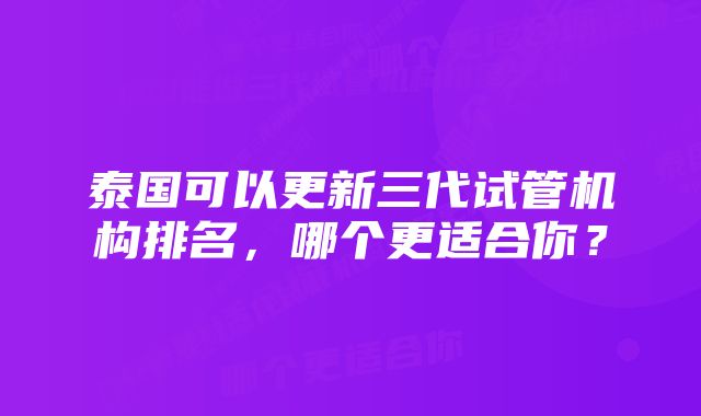 泰国可以更新三代试管机构排名，哪个更适合你？