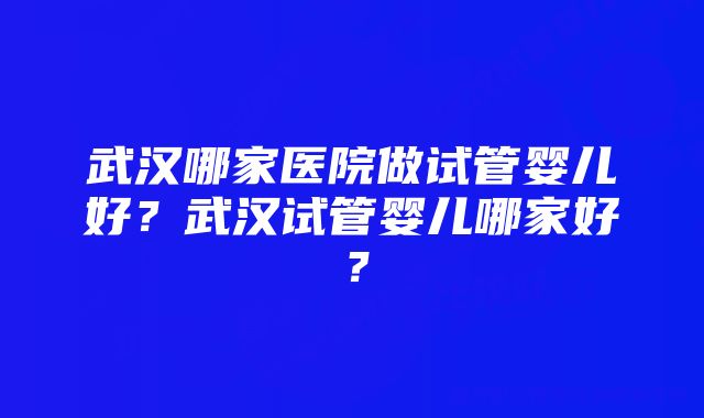 武汉哪家医院做试管婴儿好？武汉试管婴儿哪家好？