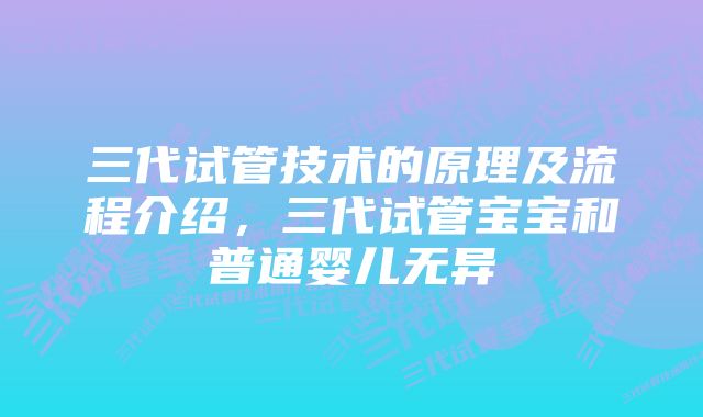 三代试管技术的原理及流程介绍，三代试管宝宝和普通婴儿无异