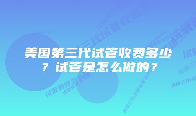 美国第三代试管收费多少？试管是怎么做的？