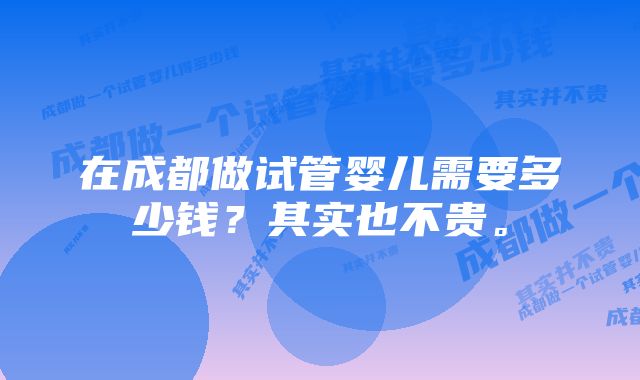 在成都做试管婴儿需要多少钱？其实也不贵。