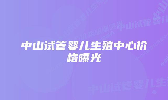 中山试管婴儿生殖中心价格曝光