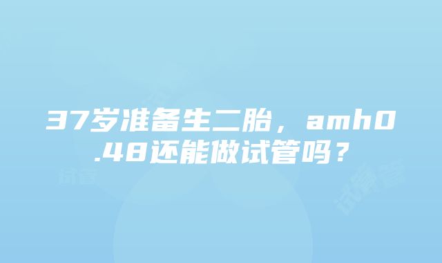 37岁准备生二胎，amh0.48还能做试管吗？