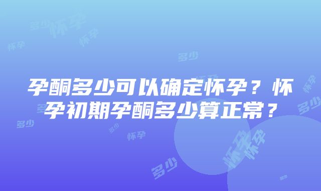 孕酮多少可以确定怀孕？怀孕初期孕酮多少算正常？